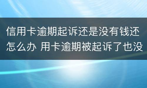 信用卡逾期起诉还是没有钱还怎么办 用卡逾期被起诉了也没钱还怎么办