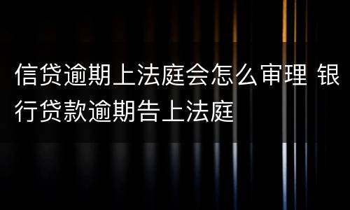 信贷逾期上法庭会怎么审理 银行贷款逾期告上法庭