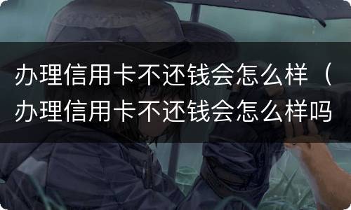 办理信用卡不还钱会怎么样（办理信用卡不还钱会怎么样吗）