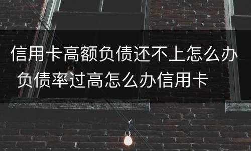 信用卡高额负债还不上怎么办 负债率过高怎么办信用卡
