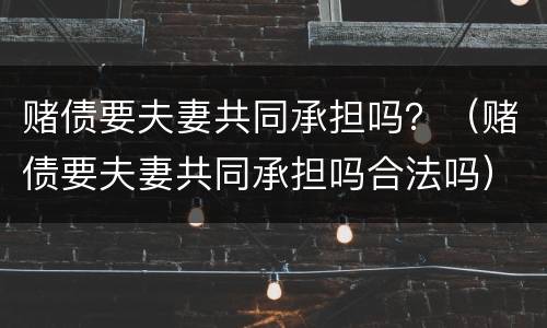 赌债要夫妻共同承担吗？（赌债要夫妻共同承担吗合法吗）