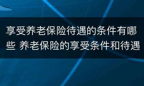 享受养老保险待遇的条件有哪些 养老保险的享受条件和待遇