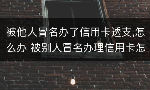 被他人冒名办了信用卡透支,怎么办 被别人冒名办理信用卡怎么办