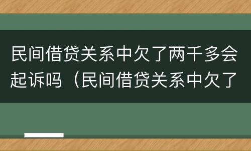民间借贷关系中欠了两千多会起诉吗（民间借贷关系中欠了两千多会起诉吗怎么办）