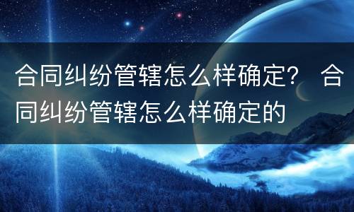 合同纠纷管辖怎么样确定？ 合同纠纷管辖怎么样确定的
