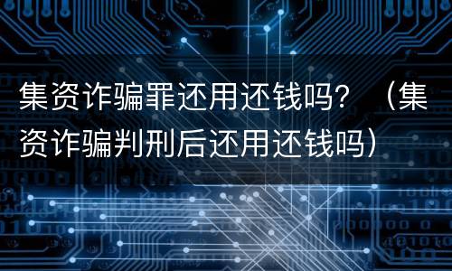 集资诈骗罪还用还钱吗？（集资诈骗判刑后还用还钱吗）