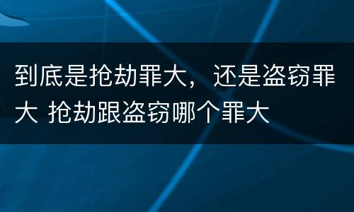 到底是抢劫罪大，还是盗窃罪大 抢劫跟盗窃哪个罪大