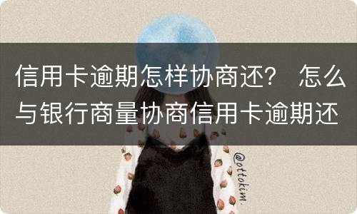 信用卡逾期怎样协商还？ 怎么与银行商量协商信用卡逾期还款事宜