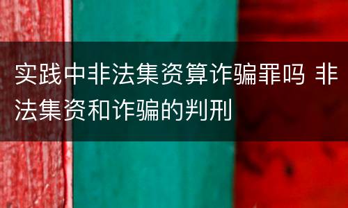 实践中非法集资算诈骗罪吗 非法集资和诈骗的判刑