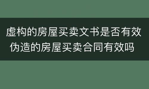 虚构的房屋买卖文书是否有效 伪造的房屋买卖合同有效吗