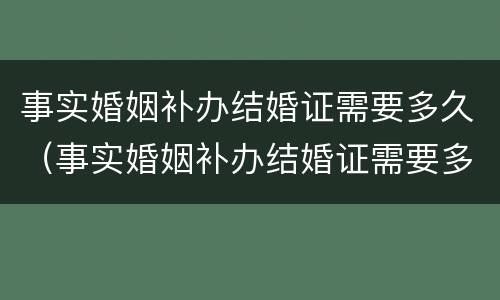 事实婚姻补办结婚证需要多久（事实婚姻补办结婚证需要多久时间）
