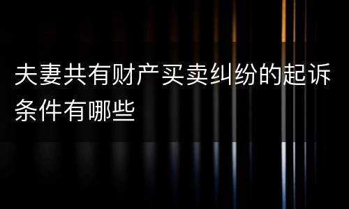 夫妻共有财产买卖纠纷的起诉条件有哪些