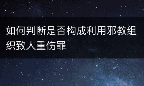 如何判断是否构成利用邪教组织致人重伤罪