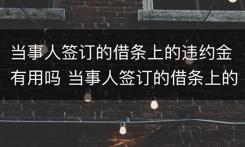 当事人签订的借条上的违约金有用吗 当事人签订的借条上的违约金有用吗合法吗