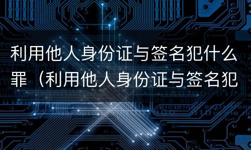 利用他人身份证与签名犯什么罪（利用他人身份证与签名犯什么罪呢）
