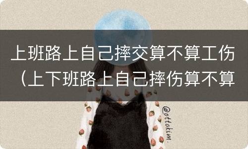 上班路上自己摔交算不算工伤（上下班路上自己摔伤算不算工伤）