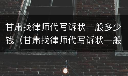 甘肃找律师代写诉状一般多少钱（甘肃找律师代写诉状一般多少钱一次）
