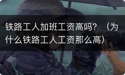 铁路工人加班工资高吗？（为什么铁路工人工资那么高）