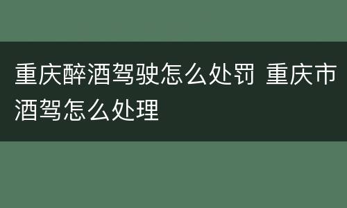 重庆醉酒驾驶怎么处罚 重庆市酒驾怎么处理