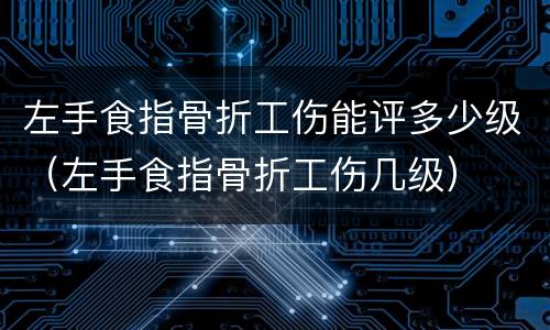 左手食指骨折工伤能评多少级（左手食指骨折工伤几级）