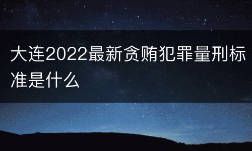 大连2022最新贪贿犯罪量刑标准是什么