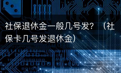 社保退休金一般几号发？（社保卡几号发退休金）