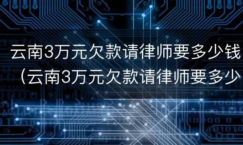 云南3万元欠款请律师要多少钱（云南3万元欠款请律师要多少钱一个月）