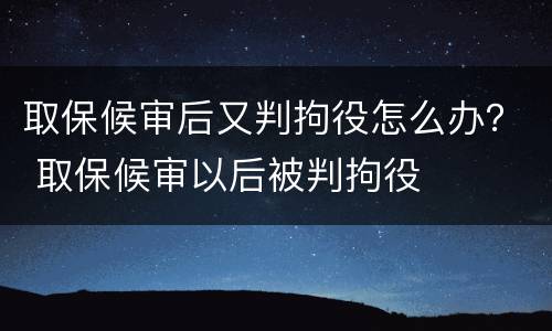 取保候审后又判拘役怎么办？ 取保候审以后被判拘役