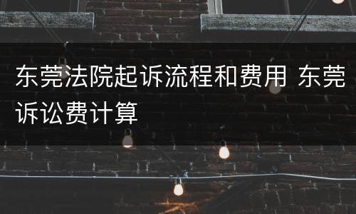 东莞法院起诉流程和费用 东莞诉讼费计算