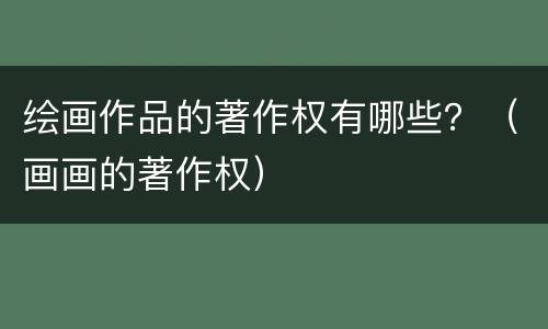 绘画作品的著作权有哪些？（画画的著作权）