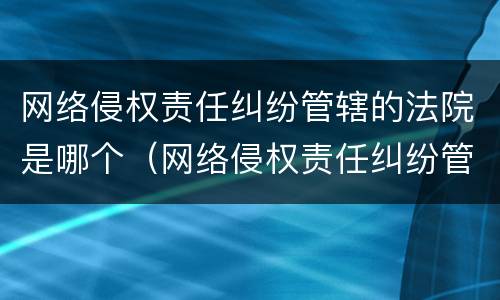 网络侵权责任纠纷管辖的法院是哪个（网络侵权责任纠纷管辖的法院是哪个法院）