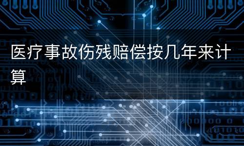 医疗事故伤残赔偿按几年来计算