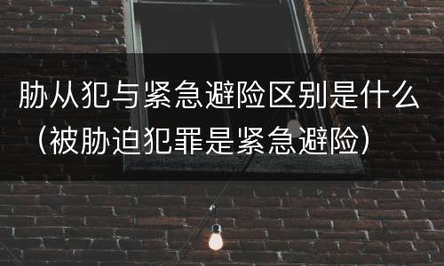 胁从犯与紧急避险区别是什么（被胁迫犯罪是紧急避险）