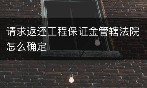请求返还工程保证金管辖法院怎么确定