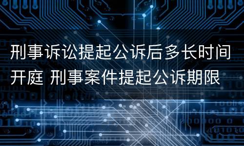 刑事诉讼提起公诉后多长时间开庭 刑事案件提起公诉期限