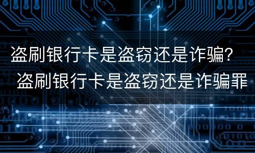 盗刷银行卡是盗窃还是诈骗？ 盗刷银行卡是盗窃还是诈骗罪