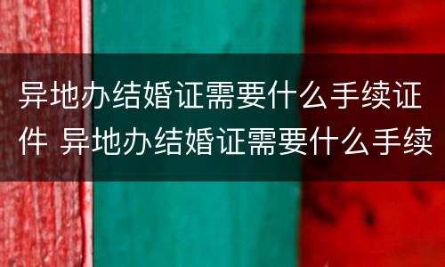 异地办结婚证需要什么手续证件 异地办结婚证需要什么手续证件和证件