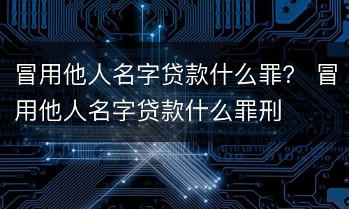 冒用他人名字贷款什么罪？ 冒用他人名字贷款什么罪刑