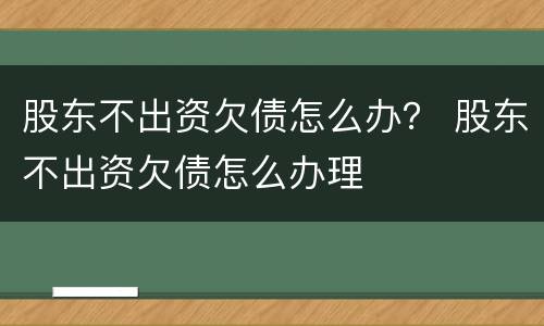 股东不出资欠债怎么办？ 股东不出资欠债怎么办理
