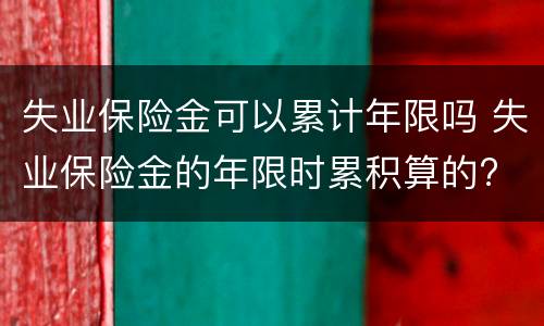 失业保险金可以累计年限吗 失业保险金的年限时累积算的?