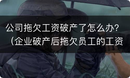 公司拖欠工资破产了怎么办？（企业破产后拖欠员工的工资怎么办）