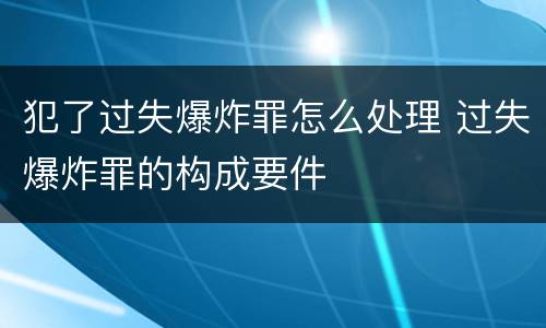 犯了过失爆炸罪怎么处理 过失爆炸罪的构成要件