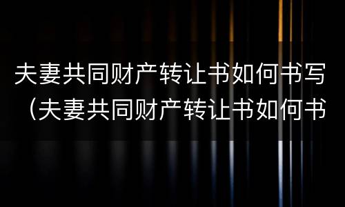 夫妻共同财产转让书如何书写（夫妻共同财产转让书如何书写有效）