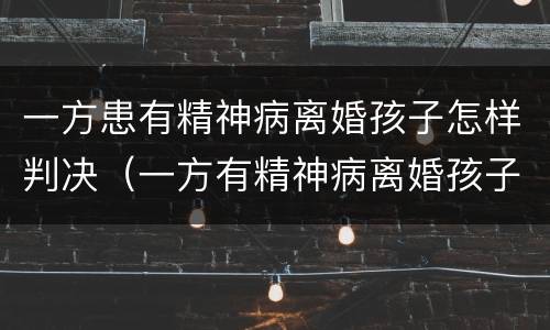 一方患有精神病离婚孩子怎样判决（一方有精神病离婚孩子抚养权归谁?）