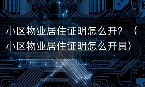 小区物业居住证明怎么开？（小区物业居住证明怎么开具）