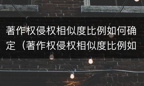 著作权侵权相似度比例如何确定（著作权侵权相似度比例如何确定原则）