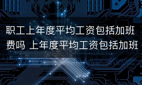 职工上年度平均工资包括加班费吗 上年度平均工资包括加班工资吗?