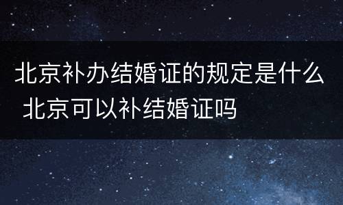 北京补办结婚证的规定是什么 北京可以补结婚证吗