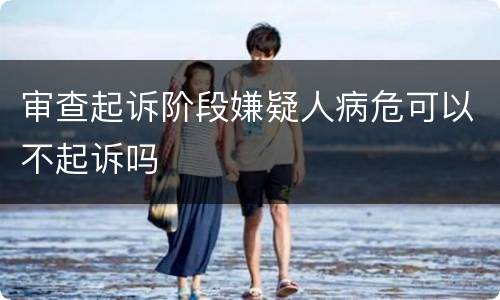 审查起诉阶段嫌疑人病危可以不起诉吗