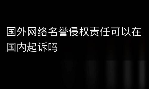 国外网络名誉侵权责任可以在国内起诉吗